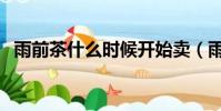 雨前茶什么時候開始賣(雨前茶什么意思)
