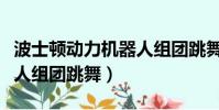 波士頓動力機器人組團跳舞(波士頓動力機器人組團跳舞)