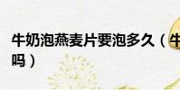 牛奶泡燕麥片要泡多久(牛奶泡燕麥片要加熱嗎)