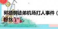 郭德綱徒弟機場打人事件(郭德綱徒弟機場懟粉絲)