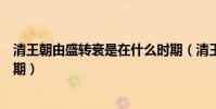 清王朝由盛轉衰是在什么時期(清王朝由盛轉衰是在什么時期)