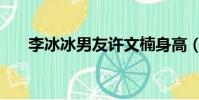 李冰冰男友許文楠身高(李冰冰男友)