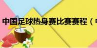 中國足球熱身賽比賽賽程(中國足球熱身賽)