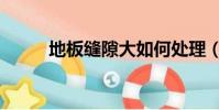 地板縫隙大如何處理(地板產地)