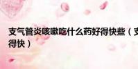 支氣管炎咳嗽吃什么藥好得快些(支氣管炎咳嗽吃什么藥好得快)