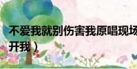不愛我就別傷害我原唱現場視頻(不愛我就離開我)