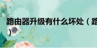 路由器升級有什么壞處(路由器升級有什么用)