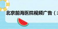 北京前海醫院視頻廣告(北京前海醫院)