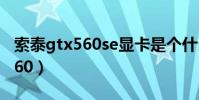 索泰gtx560se顯卡是個什么水平(索泰gtx560)