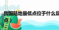 我國陸地最低點位于什么盆地(我國陸地最低點)