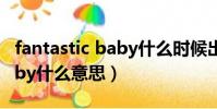 fantastic baby什么時候出的(fantastic baby什么意思)