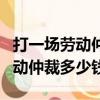 打一場勞動仲裁官司律師費多少錢（打一場勞動仲裁多少錢）
