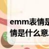 emm表情是什么意思是不友好嗎（emm表情是什么意思啊）