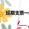 延期支票一般可以延期多久（延期支票）