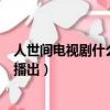 人世間電視劇什么時間播出多少集（人世間電視劇什么時間播出）