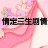 情定三生劇情分解（情定三生劇情分集介紹）