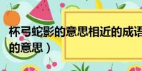 杯弓蛇影的意思相近的成語是什么(杯弓蛇影的意思)