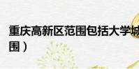 重慶高新區范圍包括大學城嗎(重慶高新區范圍)