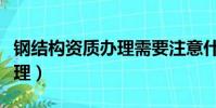 鋼結構資質辦理需要注意什么(鋼結構資質辦理)