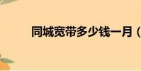 同城寬帶多少錢一月(同城寬帶)