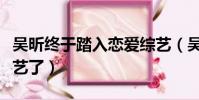 吳昕終于踏入戀愛綜藝(吳昕終于踏入戀愛綜藝了)