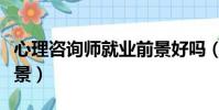 心理咨詢師就業前景好嗎(心理咨詢師就業前景)
