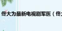 佟大為最新電視劇軍醫(佟大為最新電視劇)