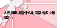 人世間電視劇什么時間播出多少集(人世間電視劇什么時間播出)