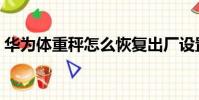 華為體重秤怎么恢復出廠設置(華為體重秤)