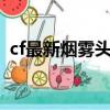 cf最新煙霧頭調法9月（cf最新煙霧頭調法）