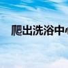 爬出洗浴中心逃單r（爬出洗浴中心逃單）