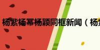 楊紫楊冪楊穎同框新聞(楊紫楊冪楊穎同框)