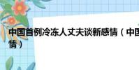 中國首例冷凍人丈夫談新感情(中國首例冷凍人丈夫談新感情)