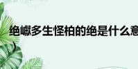 絕巘多生怪柏的絕是什么意思(絕巘多生怪柏)