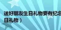 送好朋友生日禮物要有紀念價值(送好朋友生日禮物)