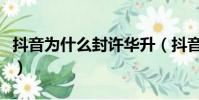 抖音為什么封許華升(抖音為什么封許華升號)