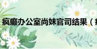 瘋癲辦公室尚妹官司結果(瘋癲辦公室尚妹)