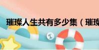 璀璨人生共有多少集(璀璨人生共多少集)