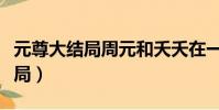 元尊大結局周元和夭夭在一起了嗎(元尊大結局)