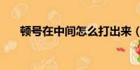 頓號在中間怎么打出來(頓號在中間)