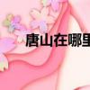 唐山在哪里屬于哪個省（唐山在哪里）