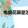 電腦花屏是怎樣的（電腦花屏是怎么回事）