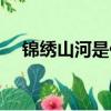 錦繡山河是什么（錦繡山河是什么生肖）