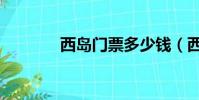 西島門票多少錢(西島門票)