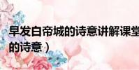 早發白帝城的詩意講解課堂筆記(早發白帝城的詩意)