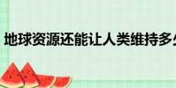 地球資源還能讓人類維持多少年(地球資源)