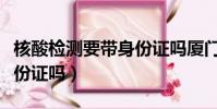 核酸檢測要帶身份證嗎廈門(核酸檢測要帶身份證嗎)