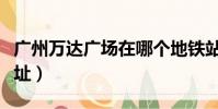 廣州萬達廣場在哪個地鐵站(廣州萬達廣場地址)