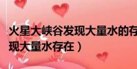 火星大峽谷發現大量水的存在(火星大峽谷發現大量水存在)