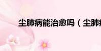 塵肺病能治愈嗎(塵肺病能治愈嗎)